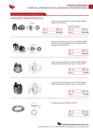 PORTALÁMPARAS                                     145
                PORTALÁMPARAS HALÓGENOS TENSIÓN RED

Accesorios para Portalámparas G9

CAPUCHONES Y ARANDELAS METÁLICOS
                                              Capuchón para portalámparas 5610, 5601, E709000, 92A6600,
                                              929xxxx. Con rosca M10x1.

                                                                           Con aislador para aplicaciones en
                                                                           luminarias móviles o ajustables.

                                      50                    500                      50                             500

                                CÓDIGO               AR6530001             CÓDIGO                              AR6510009




                                              Capuchón para portalámparas 5610 y 5601, E709000, 92A6600,
                                              929xxxx. Con aislador para aplicaciones en luminarias móviles o
                                              ajustables. Rosca macho M10x1.



                                                                                     50                             500

                                                                           CÓDIGO                              AR6530001




                                              Capuchón para portalámparas 5610, 5601, E709000, 92A6600,
                                              929xxxx. Roscado exterior M20x1 y fijación con rosca M10x1.



                                                                                     100                            1000

                                                                           CÓDIGO                                9233300




                                              Capuchón para portalámparas 5610, 5601, E709000, 92A6600,
                                              929xxxx. Roscado exterior M20x1 y fijación con rosca M10x1.




                                                                                     100                            1000

                                                                           CÓDIGO                                9233500




                                              Arandela para capuchón 9233300 y 9233500.




                                                                                     50                             5000

                                                                           CÓDIGO                                9233400




                           Tel. 902 300 101 · Fax +34 963 972 988. koala@koala-sa.es · www.koala-sa.es
 