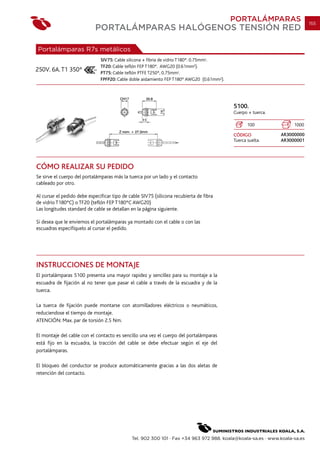 PORTALÁMPARAS                   155
                            PORTALÁMPARAS HALÓGENOS TENSIÓN RED

Portalámparas R7s metálicos
                               SIV75: Cable silicona + fibria de vidrio T180º. 0.75mm2.
                               TF20: Cable teflón FEP T180º. AWG20 (0.61mm2).
250V. 6A. T1 350º              PT75: Cable teflón PTFE T250º, 0.75mm2.
                               FPFP20: Cable doble aislamiento FEP T180º AWG20 (0.61mm2).




                                                                                            5100.
                                                                                            Cuerpo + tuerca.

                                                                                                   100              1000

                                                                                            CÓDIGO             AR3000000
                                                                                            Tuerca suelta.     AR3000001




CÓMO REALIZAR SU PEDIDO
Se sirve el cuerpo del portalámparas más la tuerca por un lado y el contacto
cableado por otro.

Al cursar el pedido debe especificar tipo de cable SIV75 (silicona recubierta de fibra
de vidrio T180ºC) o TF20 (teflón FEP T180ºC AWG20)
Las longitudes standard de cable se detallan en la página siguiente.

Si desea que le enviemos el portalámparas ya montado con el cable o con las
escuadras especifíquelo al cursar el pedido.




INSTRUCCIONES DE MONTAJE
El portalámparas 5100 presenta una mayor rapidez y sencillez para su montaje a la
escuadra de fijación al no tener que pasar el cable a través de la escuadra y de la
tuerca.

La tuerca de fijación puede montarse con atornilladores eléctricos o neumáticos,
reduciendose el tiempo de montaje.
ATENCIÓN: Max. par de torsión 2.5 Nm.

El montaje del cable con el contacto es sencillo una vez el cuerpo del portalámparas
está fijo en la escuadra, la tracción del cable se debe efectuar según el eje del
portalámparas.

El bloqueo del conductor se produce automáticamente gracias a las dos aletas de
retención del contacto.




                                              Tel. 902 300 101 · Fax +34 963 972 988. koala@koala-sa.es · www.koala-sa.es
 