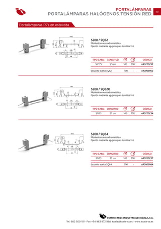 PORTALÁMPARAS                      161
                 PORTALÁMPARAS HALÓGENOS TENSIÓN RED

Portalámparas R7s en esteatita



                                                 5200 / SQ62
                                                 Montado en escuadra metálica.
                                                 Fijación mediante agujeros para tornillos M4.




                                                  TIPO CABLE      LONGITUD                        CÓDIGO
                                                     SIV 75         25 cm.        100     500    AR3220252

                                                 Escuadra suelta SQ62              100      -    AR3009062




                                                 5200 / SQ62R
                                                 Montado en escuadra metálica.
                                                 Fijación mediante agujeros para tornillos M4.




                                                  TIPO CABLE     LONGITUD                         CÓDIGO
                                                     SIV75          25 cm.        100     500    AR3220254




                                                 5200 / SQ64
                                                 Montado en escuadra metálica.
                                                 Fijación mediante agujeros para tornillos M4.




                                                  TIPO CABLE     LONGITUD                         CÓDIGO
                                                     SIV75          25 cm.        100     500    AR3220257

                                                 Escuadra suelta SQ64              100      -    AR3009064




                            Tel. 902 300 101 · Fax +34 963 972 988. koala@koala-sa.es · www.koala-sa.es
 