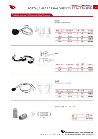 PORTALÁMPARAS                   165
              PORTALÁMPARAS HALÓGENOS BAJA TENSIÓN

Portalámparas Halógenos Baja Tensión

                                                A60.
                                                Para fijar con tornillos M3.




                                                 TIPO CABLE        LONGITUD                      CÓDIGO
                                                     SIL75             15 cm.       25   500     996015S
                                                     SIL75             40 cm.       25   500     996040S
                                                     SIL75             50 cm.       25   500     996050S
                                                     SIL75             80 cm.       25   500     996080S




                                                A61.




                                                 TIPO CABLE         LONGITUD                     CÓDIGO
                                                     SIL75             15 cm.       25   500     996115S
                                                     SIL75             50 cm.       25   500     996150S




                                                A62.
                                                Para insertar en luminarias.




                                                 TIPO CABLE         LONGITUD                     CÓDIGO
                                                     SIL75             15 cm.       25   500     996215S
                                                     SIL75             50 cm.       25   500     996230S




                                                Camisa roscada para 5430E y A70.




                                                                                   50               500

                                                                               CÓDIGO          AR3790010




                           Tel. 902 300 101 · Fax +34 963 972 988. koala@koala-sa.es · www.koala-sa.es
 
