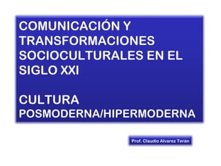 COMUNICACIÓN Y
TRANSFORMACIONES
SOCIOCULTURALES EN EL
SIGLO XXI

CULTURA
POSMODERNA/HIPERMODERNA

              Prof. Claudio Alvarez Terán
 