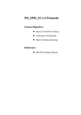 PO_SP01_E1 L2 Protocols
Course Objective:
 Master VLAN/PVLAN theory
 Understand STP principle
 Master Trunking technology
Reference:
 DSLAM Technique Manual
 