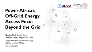 Power Africa’s
Off-Grid Energy
Access Focus –
Beyond the Grid
Katrina Pielli, Senior Energy
Advisor; Lead – Beyond the Grid
High-level Workshop on Energy
Access in West Africa
March 28, 2017
 