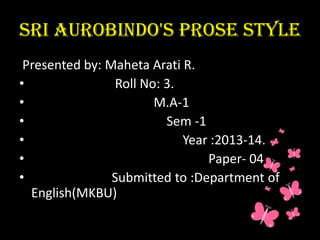 Sri Aurobindo's prose style
Presented by: Maheta Arati R.
•
Roll No: 3.
•
M.A-1
•
Sem -1
•
Year :2013-14.
•
Paper- 04
•
Submitted to :Department of
English(MKBU)

 