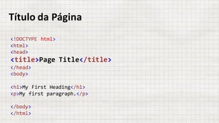 Título da	Página
<!DOCTYPE html>
<html>
<head>
<title>Page Title</title>
</head>
<body>
<h1>My First Heading</h1>
<p>My first paragraph.</p>
</body>
</html>
 