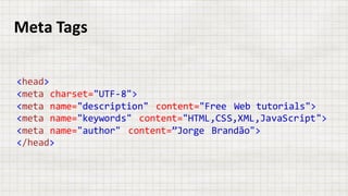 Meta	Tags
<head>
<meta charset="UTF-8">
<meta name="description" content="Free Web tutorials">
<meta name="keywords" content="HTML,CSS,XML,JavaScript">
<meta name="author" content=”Jorge Brandão">
</head>
 