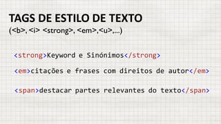 TAGS	DE	ESTILO	DE	TEXTO
(<b>, <i> <strong>, <em>,<u>,...)
<strong>Keyword e Sinónimos</strong>
<em>citações e frases com direitos de autor</em>
<span>destacar partes relevantes do texto</span>
 