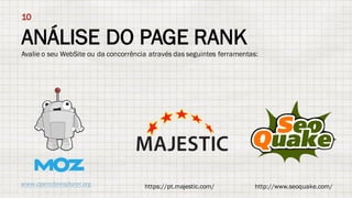 www.opensiteexplorer.orgwww.opensiteexplorer.org
ANÁLISE DO PAGE RANK
10
Avalie o seu WebSite ou da concorrência através das seguintes ferramentas:
https://pt.majestic.com/ http://www.seoquake.com/
 