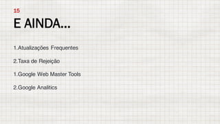 1.Atualizações Frequentes
2.Taxa de Rejeição
1.Google Web Master Tools
2.Google Analitics
E AINDA...
15
 