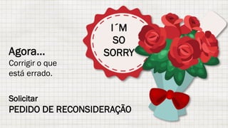 Agora...
Corrigir o que
está errado.
Solicitar
PEDIDO DE RECONSIDERAÇÃO
I´M
SO
SORRY
 