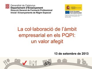1
La col·laboració de l’àmbit
empresarial en els PQPI:
un valor afegit
13 de setembre de 2013
Direcció General de Formació Professional
Inicial i Ensenyaments de Règim Especial
 