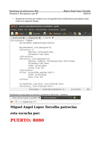    espliegue de aplicaciones Web 
D 
                      
                          
 Miguel Ángel López T 
 orralba
 
Practica 3: Por puerto y por IP
2013/14
•

Después de esto hay que cambiar en el /etc/apache2/sites-aviable/puerto para dejarlo como
viene en la siguiente imagen.

Finalmente si reiniciamos el servicio y ponemos la direccion... entonces:

 
