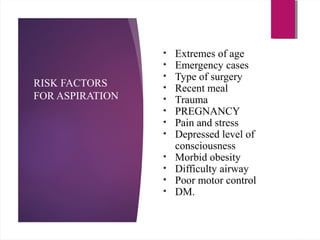 RISK FACTORS
FOR ASPIRATION
• Extremes of age
• Emergency cases
• Type of surgery
• Recent meal
• Trauma
• PREGNANCY
• Pain and stress
• Depressed level of
consciousness
• Morbid obesity
• Difficulty airway
• Poor motor control
• DM.
 