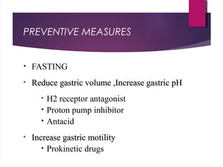 PREVENTIVE MEASURES
• FASTING
• Reduce gastric volume ,Increase gastric pHReduce gastric volume ,Increase gastric pH
• H2 receptor antagonist
• Proton pump inhibitor
• Antacid
• Increase gastric motilityIncrease gastric motility
• Prokinetic drugs
 