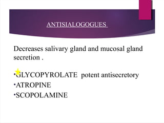 ANTISIALOGOGUES
Decreases salivary gland and mucosal gland
secretion .
•GLYCOPYROLATE potent antisecretory
•ATROPINE
•SCOPOLAMINE
 