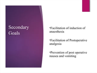Secondary
Goals
•Facilitation of induction of
anaesthesia
•Facilitation of Postoperative
analgesia
•Prevention of post operative
nausea and vomiting
• .
 