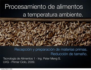 Procesamiento de alimentos
                              a temperatura ambiente.




                         Recepción y preparación de materias primas.
                                              Reducción de tamaño.
    Tecnología de Alimentos 1 - Ing. Peter Meng S.
    UVG - Primer Ciclo, 2009.

Tuesday, March 3, 2009
 