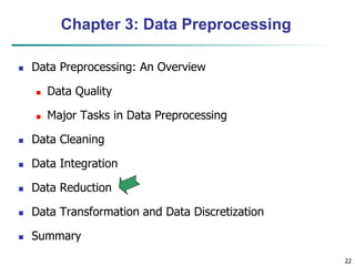 22
22
Chapter 3: Data Preprocessing
 Data Preprocessing: An Overview
 Data Quality
 Major Tasks in Data Preprocessing
 Data Cleaning
 Data Integration
 Data Reduction
 Data Transformation and Data Discretization
 Summary
 