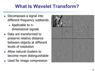 26
What Is Wavelet Transform?
 Decomposes a signal into
different frequency subbands
 Applicable to n-
dimensional signals
 Data are transformed to
preserve relative distance
between objects at different
levels of resolution
 Allow natural clusters to
become more distinguishable
 Used for image compression
 