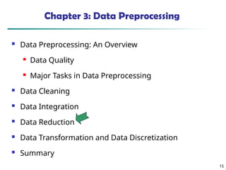 15
15
Chapter 3: Data Preprocessing
 Data Preprocessing: An Overview
 Data Quality
 Major Tasks in Data Preprocessing
 Data Cleaning
 Data Integration
 Data Reduction
 Data Transformation and Data Discretization
 Summary
 