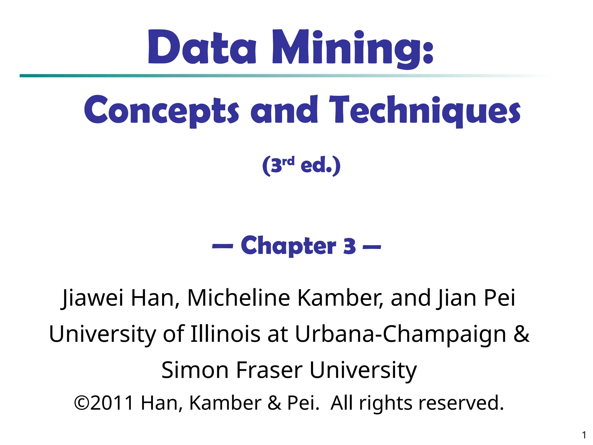 1 Data Mining: Concepts and Techniques (3rd ed.) — Chapter 3 — Jiawei Han, Micheline Kamber, and Jian Pei University of Illinois at Urbana-Champaign & Simon Fraser University ©2011 Han, Kamber & Pei. All rights reserved. 