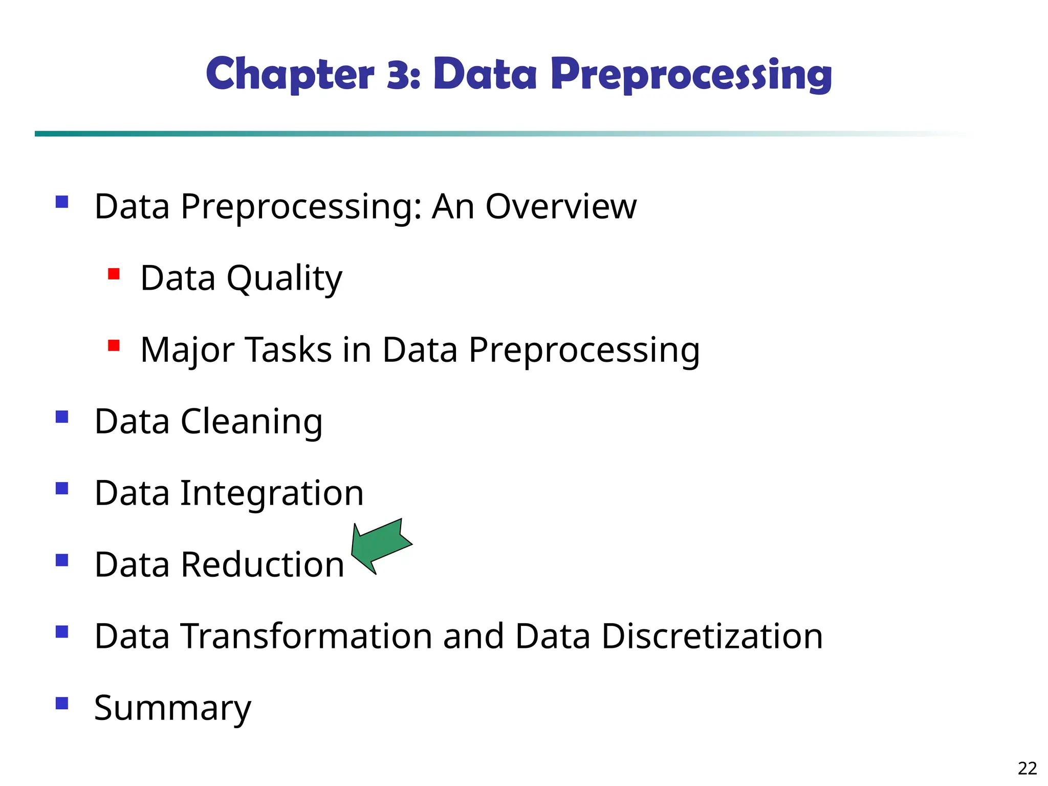 22
22
Chapter 3: Data Preprocessing
 Data Preprocessing: An Overview
 Data Quality
 Major Tasks in Data Preprocessing
 Data Cleaning
 Data Integration
 Data Reduction
 Data Transformation and Data Discretization
 Summary
 