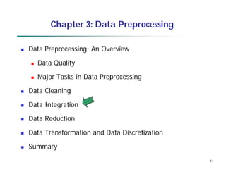 11
11
Chapter 3: Data Preprocessing
 Data Preprocessing: An Overview
 Data Quality
 Major Tasks in Data Preprocessing
 Data Cleaning
 Data Integration
 Data Reduction
 Data Transformation and Data Discretization
 Summary
 