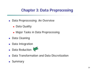 20
20
Chapter 3: Data Preprocessing
 Data Preprocessing: An Overview
 Data Quality
 Major Tasks in Data Preprocessing
 Data Cleaning
 Data Integration
 Data Reduction
 Data Transformation and Data Discretization
 Summary
 