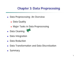 5
5
Chapter 3: Data Preprocessing
 Data Preprocessing: An Overview
 Data Quality
 Major Tasks in Data Preprocessing
 Data Cleaning
 Data Integration
 Data Reduction
 Data Transformation and Data Discretization
 Summary
 