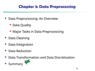 53
Chapter 3: Data Preprocessing
 Data Preprocessing: An Overview
 Data Quality
 Major Tasks in Data Preprocessing
 Data Cleaning
 Data Integration
 Data Reduction
 Data Transformation and Data Discretization
 Summary
 