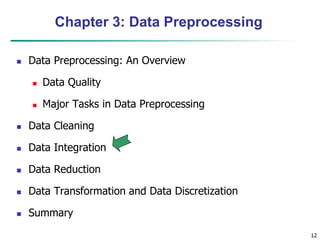 12
12
Chapter 3: Data Preprocessing
 Data Preprocessing: An Overview
 Data Quality
 Major Tasks in Data Preprocessing
 Data Cleaning
 Data Integration
 Data Reduction
 Data Transformation and Data Discretization
 Summary
 
