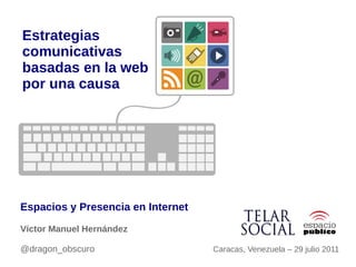 Estrategias
comunicativas
basadas en la web
por una causa




Espacios y Presencia en Internet
Víctor Manuel Hernández

@dragon_obscuro                    Caracas, Venezuela – 29 julio 2011
 