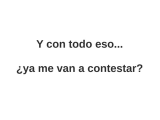 Y con todo eso...

¿ya me van a contestar?
 