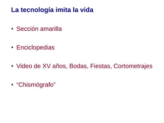 La tecnología imita la vida

●   Sección amarilla

●   Enciclopedias

●   Video de XV años, Bodas, Fiestas, Cortometrajes

●   “Chismógrafo”
 