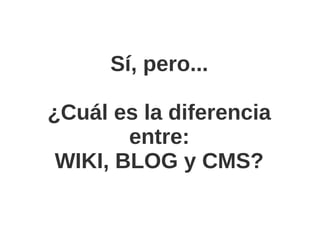Sí, pero...

¿Cuál es la diferencia
        entre:
 WIKI, BLOG y CMS?
 