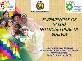 EXPERIENCIAS DE
SALUD
INTERCULTURAL DE
BOLIVIA
Alberto Camaqui Mendoza
Viceministro de Medicina Tradicional e
Interculturalidad
Lima Perú Agosto 2013
 