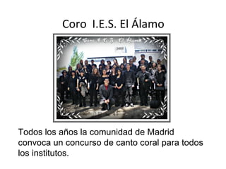 Coro  I.E.S. El Álamo Todos los años la comunidad de Madrid convoca un concurso de canto coral para todos los institutos. 
