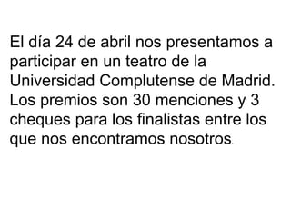 El día 24 de abril nos presentamos a participar en un teatro de la Universidad Complutense de Madrid. Los premios son 30 menciones y 3 cheques para los finalistas entre los que nos encontramos nosotros .