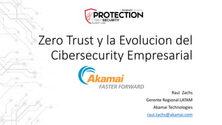 Zero Trust y la Evolucion del
Cibersecurity Empresarial
Raul Zachs
Gerente Regional LATAM
Akamai Technologies
raul.zachs@akamai.com
 