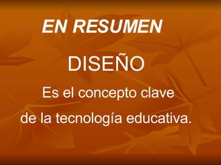 EN RESUMEN DISEÑO Es el concepto clave de la tecnología educativa. 