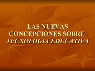 LAS NUEVAS CONCEPCIONES SOBRE  TECNOLOGIA EDUCATIVA 