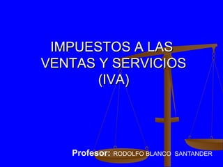 IMPUESTOS A LAS
VENTAS Y SERVICIOS
       (IVA)




   Profesor:   RODOLFO BLANCO SANTANDER
 