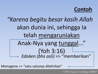 Contoh
“Karena begitu besar kasih Allah
akan dunia ini, sehingga Ia
telah mengaruniakan
Anak-Nya yang tunggal...”
(Yoh 3:16)
Edoken (bhs asli) => “memberikan”
Monogene => “satu-satunya dilahirkan”
© 2016 Yayasan Lembaga SABDA
 