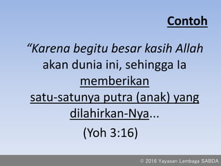 Contoh
“Karena begitu besar kasih Allah
akan dunia ini, sehingga Ia
memberikan
satu-satunya putra (anak) yang
dilahirkan-Nya...
(Yoh 3:16)
© 2016 Yayasan Lembaga SABDA
 