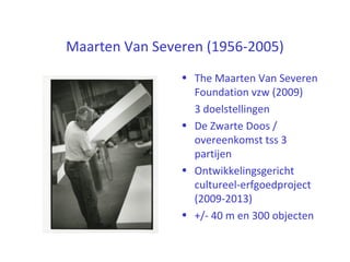 Maarten Van Severen (1956-2005)
• The Maarten Van Severen
Foundation vzw (2009)
3 doelstellingen
• De Zwarte Doos /
overeenkomst tss 3
partijen
• Ontwikkelingsgericht
cultureel-erfgoedproject
(2009-2013)
• +/- 40 m en 300 objecten
 