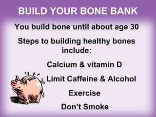 BUILD YOUR BONE BANK
You build bone until about age 30
Steps to building healthy bones
include:
Calcium & vitamin D
Limit Caffeine & Alcohol
Exercise
Don’t Smoke
 