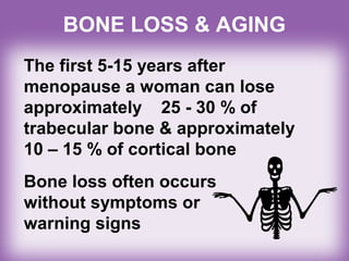 BONE LOSS & AGING
The first 5-15 years after
menopause a woman can lose
approximately 25 - 30 % of
trabecular bone & approximately
10 – 15 % of cortical bone
Bone loss often occurs
without symptoms or
warning signs
 