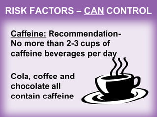 RISK FACTORS – CAN CONTROL
Caffeine: Recommendation-
No more than 2-3 cups of
caffeine beverages per day
Cola, coffee and
chocolate all
contain caffeine
 