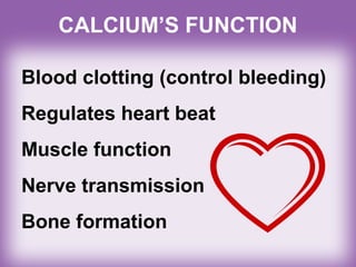 CALCIUM’S FUNCTION
Blood clotting (control bleeding)
Regulates heart beat
Muscle function
Nerve transmission
Bone formation
 