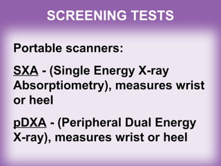 SCREENING TESTS
Portable scanners:
SXA - (Single Energy X-ray
Absorptiometry), measures wrist
or heel
pDXA - (Peripheral Dual Energy
X-ray), measures wrist or heel
 